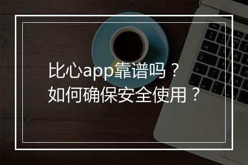 比心app靠谱吗?如何确保安全使用?