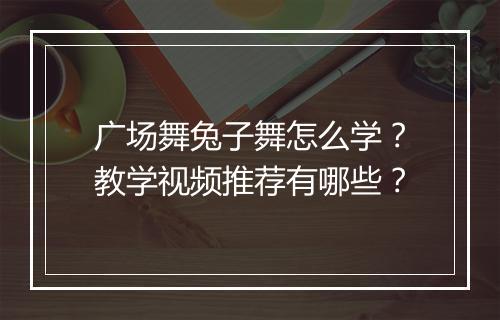 广场舞兔子舞怎么学？教学视频推荐有哪些？