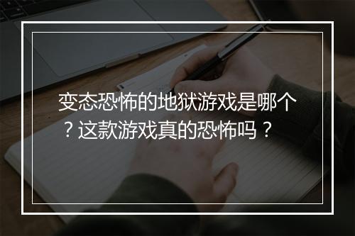 变态恐怖的地狱游戏是哪个？这款游戏真的恐怖吗？