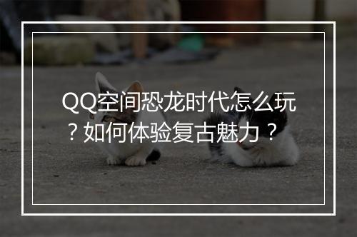 QQ空间恐龙时代怎么玩?如何体验复古魅力?