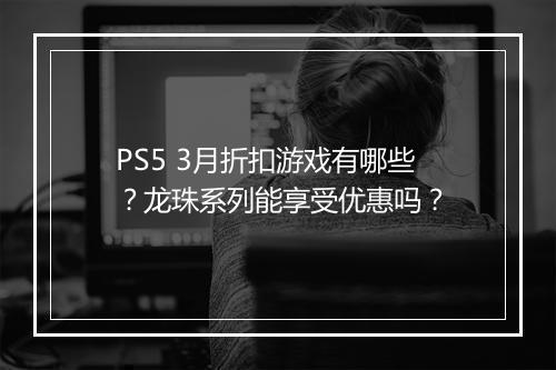 PS5 3月折扣游戏有哪些？龙珠系列能享受优惠吗？