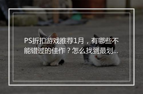 PS折扣游戏推荐1月,有哪些不能错过的佳作?怎么找到最划算的?