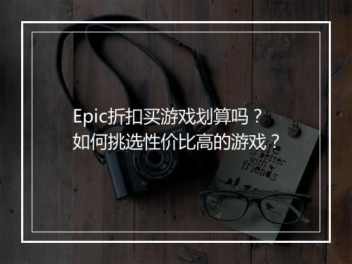 Epic折扣买游戏划算吗？如何挑选性价比高的游戏？