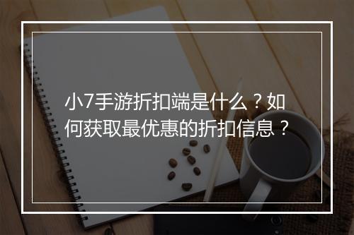 小7手游折扣端是什么?如何获取最优惠的折扣信息?