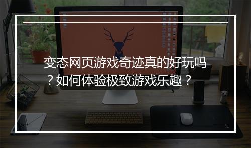 变态网页游戏奇迹真的好玩吗？如何体验极致游戏乐趣？
