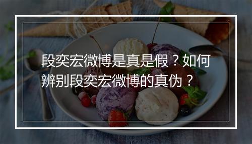 段奕宏微博是真是假?如何辨别段奕宏微博的真伪?
