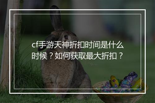 cf手游天神折扣时间是什么时候？如何获取最大折扣？