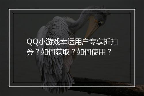 QQ小游戏幸运用户专享折扣券？如何获取？如何使用？