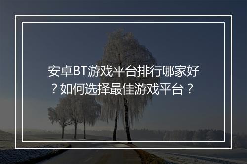 安卓BT游戏平台排行哪家好？如何选择最佳游戏平台？