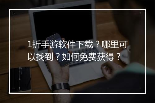 1折手游软件下载?哪里可以找到?如何免费获得?