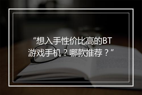 “想入手性价比高的BT游戏手机？哪款推荐？”
