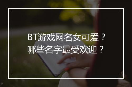 BT游戏网名女可爱?哪些名字最受欢迎?