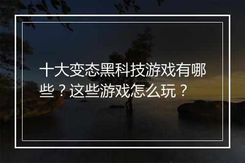 十大变态黑科技游戏有哪些？这些游戏怎么玩？