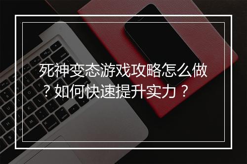 死神变态游戏攻略怎么做？如何快速提升实力？
