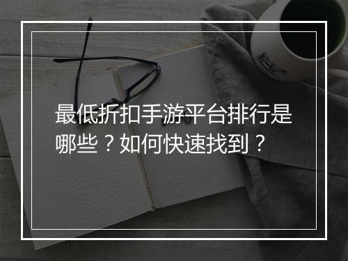 最低折扣手游平台排行是哪些？如何快速找到？