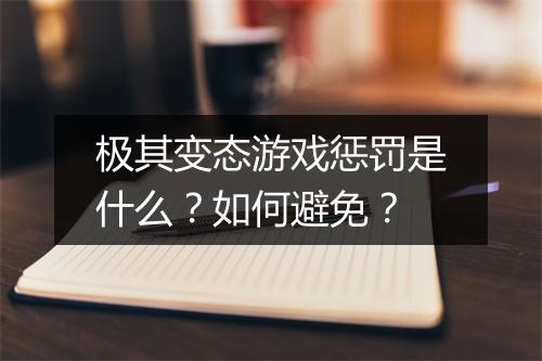 极其变态游戏惩罚是什么？如何避免？
