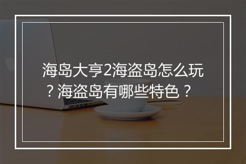 海岛大亨2海盗岛怎么玩？海盗岛有哪些特色？