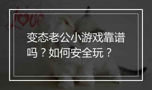 变态老公小游戏靠谱吗？如何安全玩？