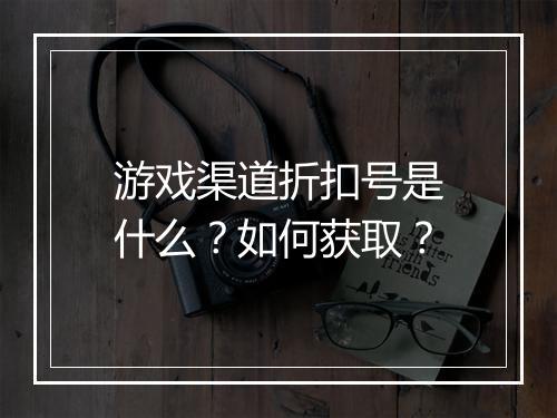 游戏渠道折扣号是什么？如何获取？
