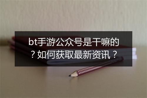 bt手游公众号是干嘛的?如何获取最新资讯?