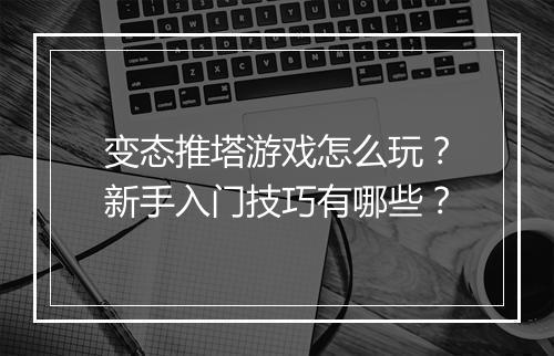 变态推塔游戏怎么玩?新手入门技巧有哪些?