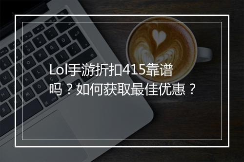 Lol手游折扣415靠谱吗？如何获取最佳优惠？