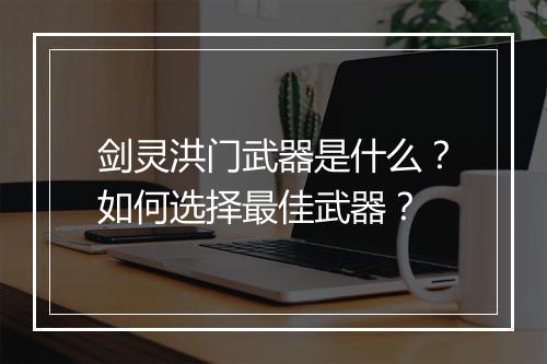 剑灵洪门武器是什么？如何选择最佳武器？