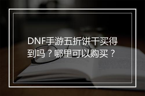 DNF手游五折饼干买得到吗?哪里可以购买?