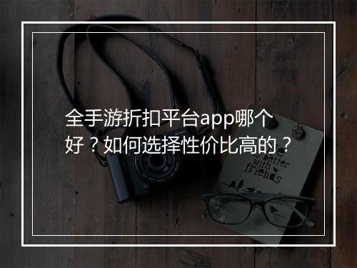 全手游折扣平台app哪个好？如何选择性价比高的？
