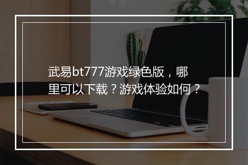 武易bt777游戏绿色版,哪里可以下载?游戏体验如何?