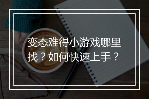 变态难得小游戏哪里找？如何快速上手？