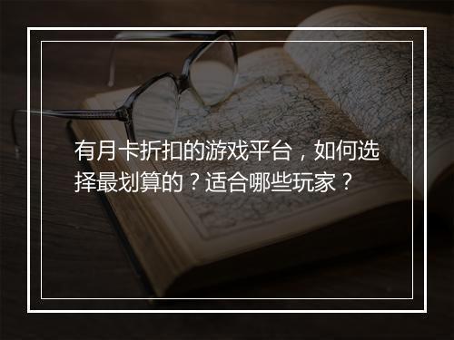 有月卡折扣的游戏平台，如何选择最划算的？适合哪些玩家？