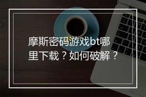 摩斯密码游戏bt哪里下载?如何破解?