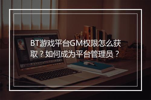 BT游戏平台GM权限怎么获取？如何成为平台管理员？