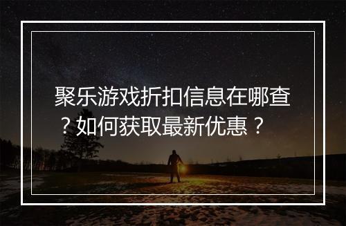 聚乐游戏折扣信息在哪查？如何获取最新优惠？