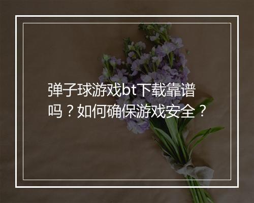 弹子球游戏bt下载靠谱吗？如何确保游戏安全？