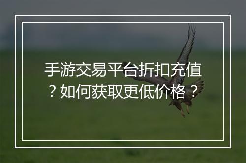 手游交易平台折扣充值？如何获取更低价格？