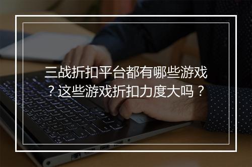 三战折扣平台都有哪些游戏？这些游戏折扣力度大吗？