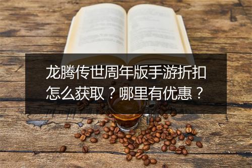 龙腾传世周年版手游折扣怎么获取？哪里有优惠？