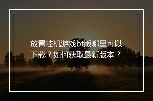 放置挂机游戏bt版哪里可以下载？如何获取最新版本？