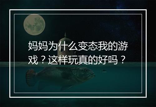 妈妈为什么变态我的游戏?这样玩真的好吗?