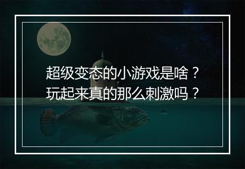 超级变态的小游戏是啥?玩起来真的那么刺激吗?
