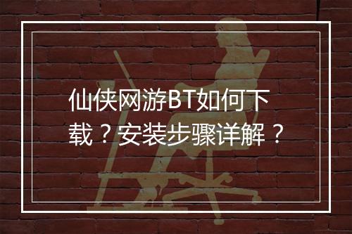 仙侠网游BT如何下载？安装步骤详解？