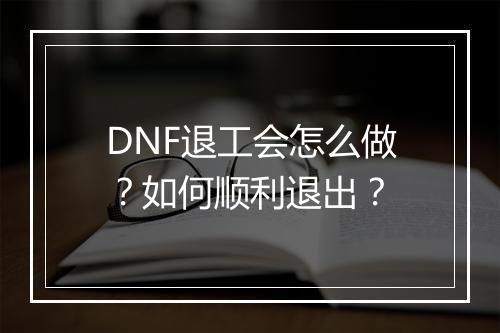 DNF退工会怎么做？如何顺利退出？