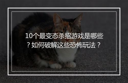 10个最变态杀招游戏是哪些？如何破解这些恐怖玩法？