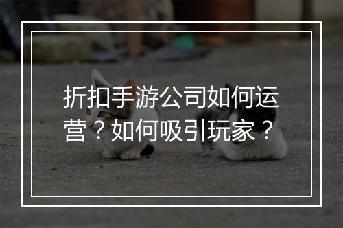 折扣手游公司如何运营？如何吸引玩家？