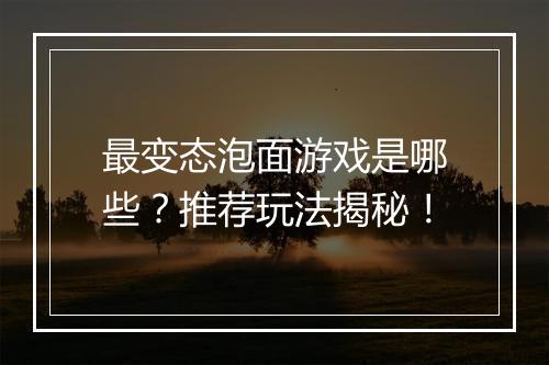 最变态泡面游戏是哪些?推荐玩法揭秘!