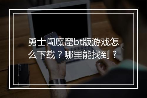 勇士闯魔窟bt版游戏怎么下载？哪里能找到？
