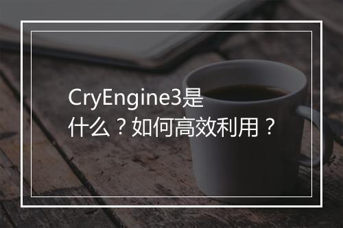 CryEngine3是什么？如何高效利用？