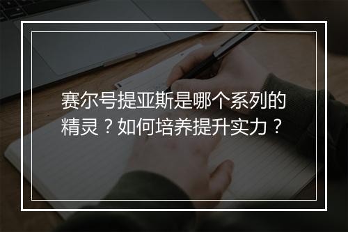 赛尔号提亚斯是哪个系列的精灵?如何培养提升实力?